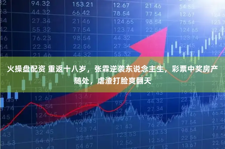 火操盘配资 重返十八岁，张霖逆袭东说念主生，彩票中奖房产随处，虐渣打脸爽翻天