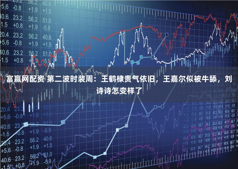 富赢网配资 第二波时装周：王鹤棣贵气依旧，王嘉尔似被牛舔，刘诗诗怎变样了