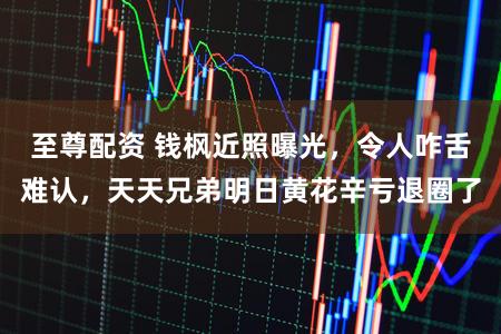 至尊配资 钱枫近照曝光，令人咋舌难认，天天兄弟明日黄花辛亏退圈了