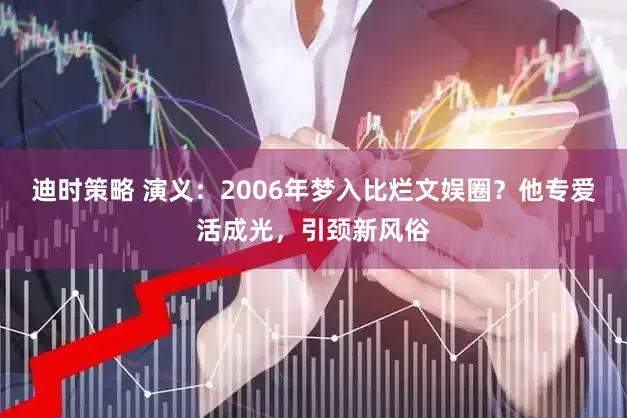 迪时策略 演义：2006年梦入比烂文娱圈？他专爱活成光，引颈新风俗
