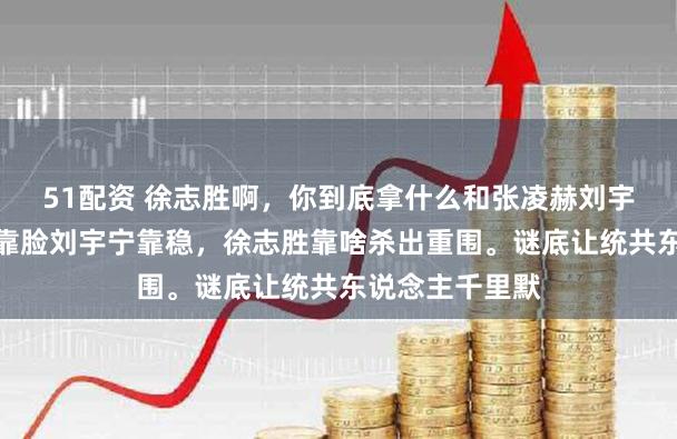 51配资 徐志胜啊，你到底拿什么和张凌赫刘宇宁争。张凌赫靠脸刘宇宁靠稳，徐志胜靠啥杀出重围。谜底让统共东说念主千里默