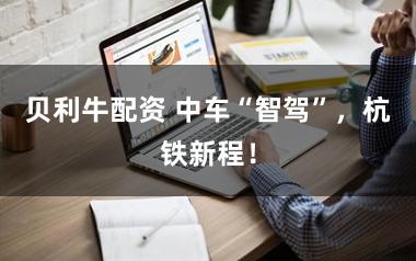 贝利牛配资 中车“智驾”，杭铁新程！