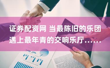 证券配资网 当最陈旧的乐团遇上最年青的交响乐厅……