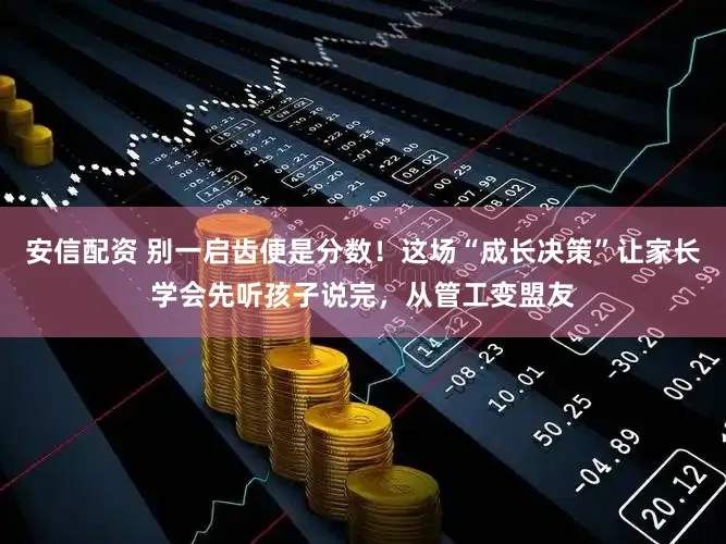 安信配资 别一启齿便是分数！这场“成长决策”让家长学会先听孩子说完，从管工变盟友