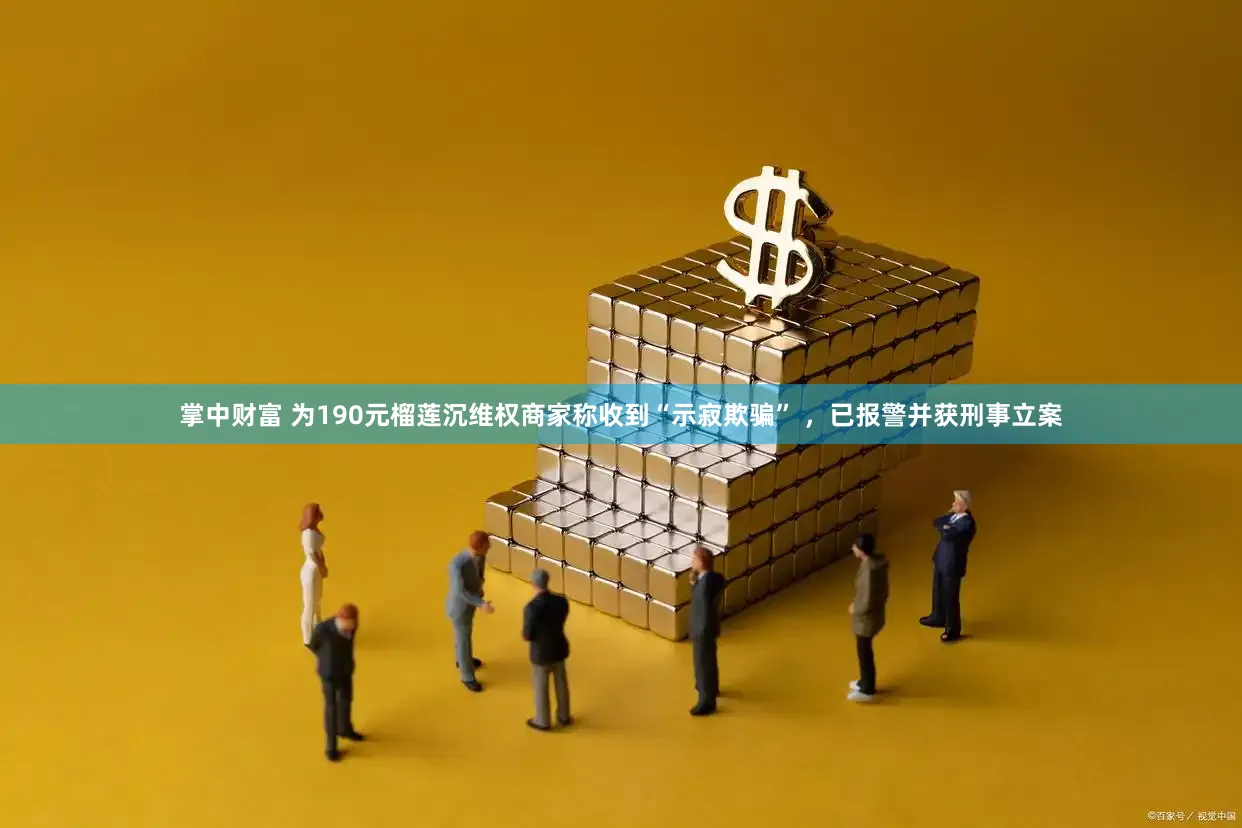 掌中财富 为190元榴莲沉维权商家称收到“示寂欺骗” ，已报警并获刑事立案