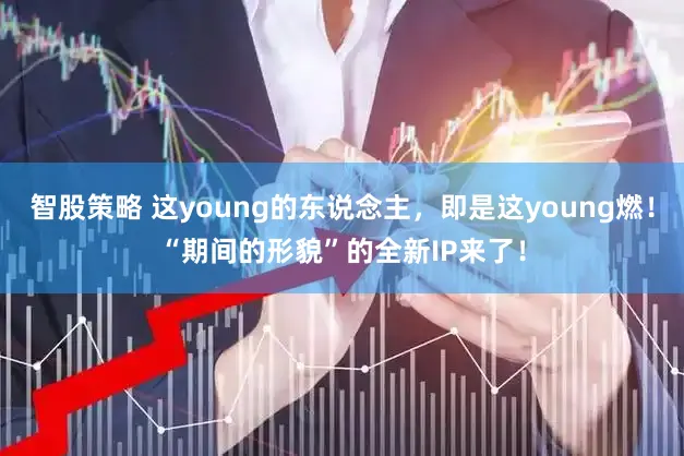 智股策略 这young的东说念主，即是这young燃！“期间的形貌”的全新IP来了！