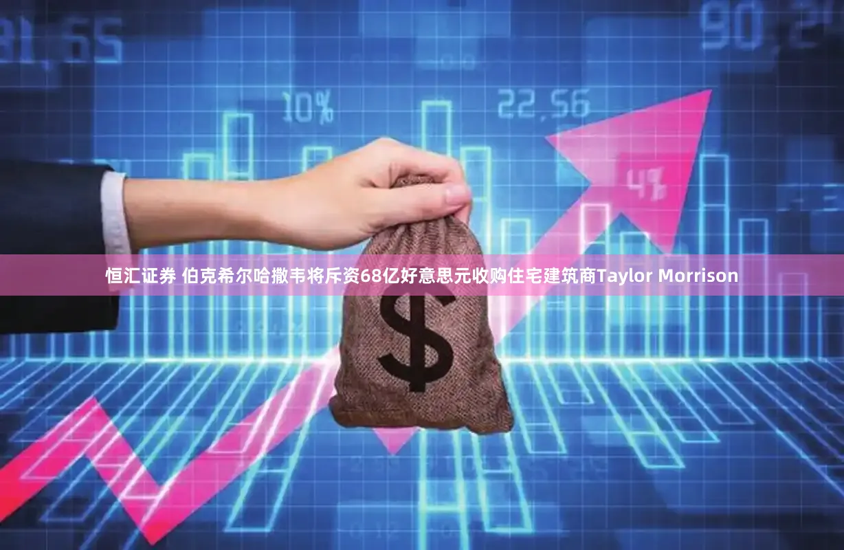 恒汇证券 伯克希尔哈撒韦将斥资68亿好意思元收购住宅建筑商Taylor Morrison