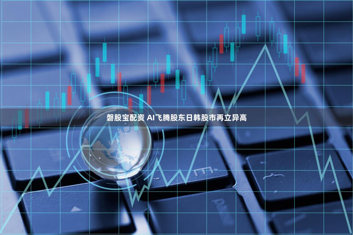 磐股宝配资 AI飞腾股东日韩股市再立异高