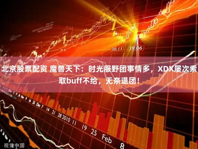 北京股票配资 魔兽天下：时光服野团事情多，XDX屡次索取buff不给，无奈退团！