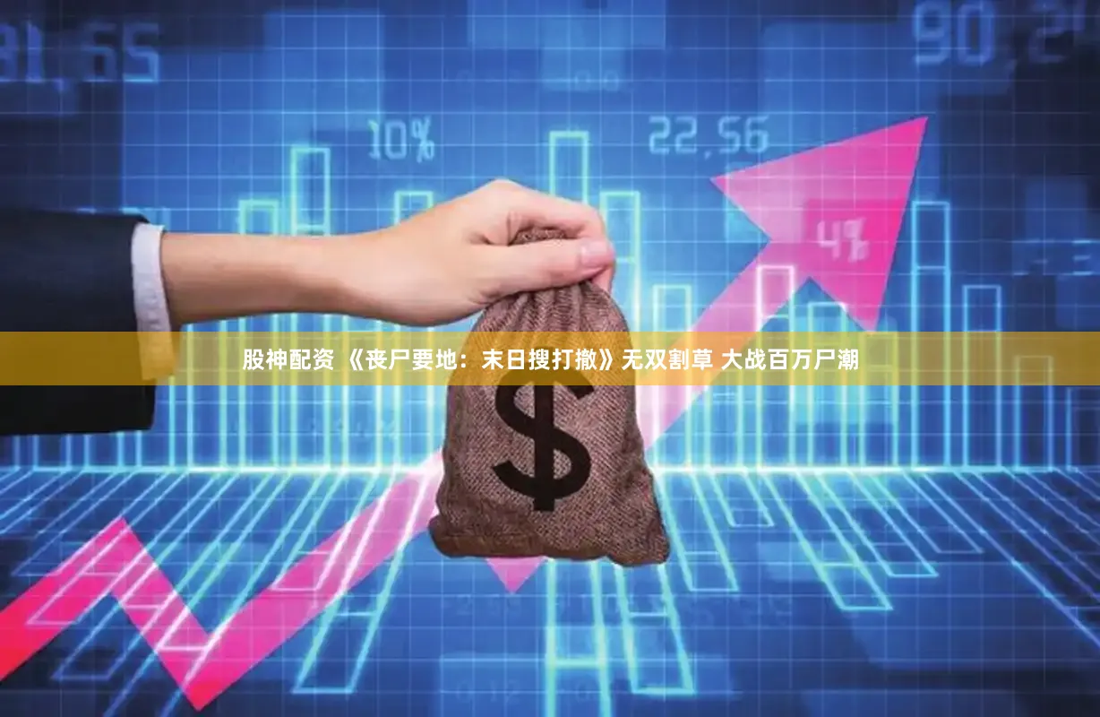股神配资 《丧尸要地：末日搜打撤》无双割草 大战百万尸潮