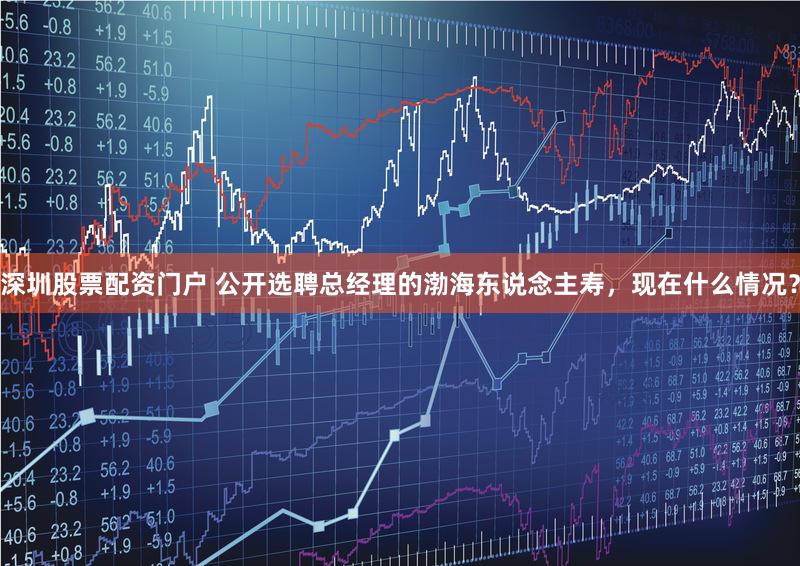 深圳股票配资门户 公开选聘总经理的渤海东说念主寿，现在什么情况？
