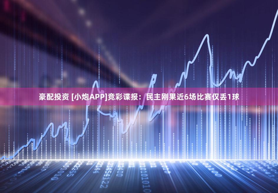 豪配投资 [小炮APP]竞彩谍报：民主刚果近6场比赛仅丢1球