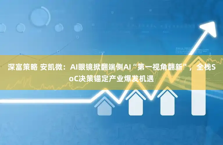 深富策略 安凯微：AI眼镜掀翻端侧AI“第一视角翻新”，全栈SoC决策锚定产业爆发机遇