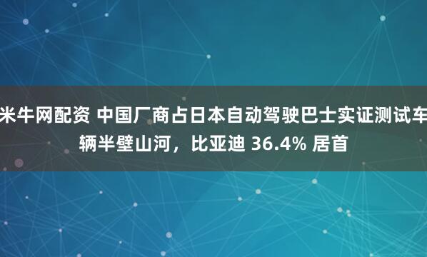 米牛网配资 中国厂商占日本自动驾驶巴士实证测试车辆半壁山河，比亚迪 36.4% 居首