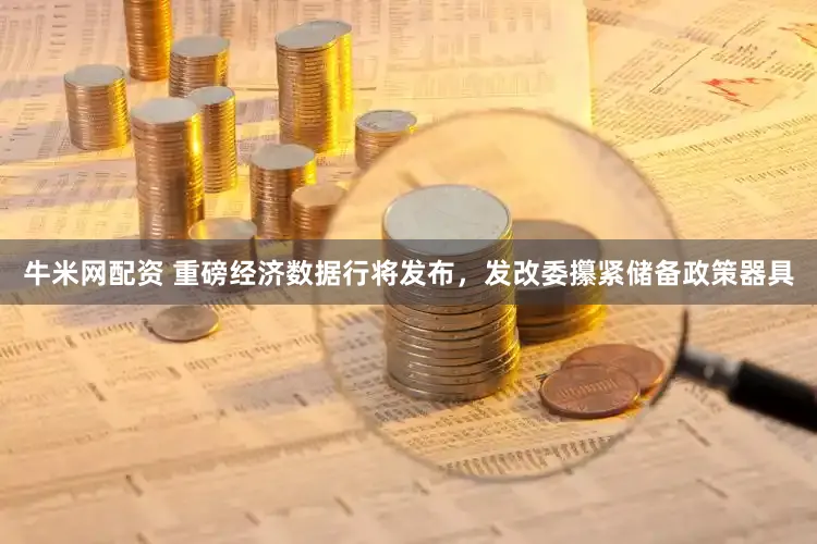 牛米网配资 重磅经济数据行将发布，发改委攥紧储备政策器具