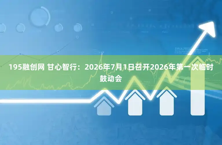 195融创网 甘心智行：2026年7月1日召开2026年第一次临时鼓动会