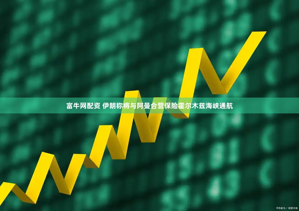 富牛网配资 伊朗称将与阿曼合营保险霍尔木兹海峡通航