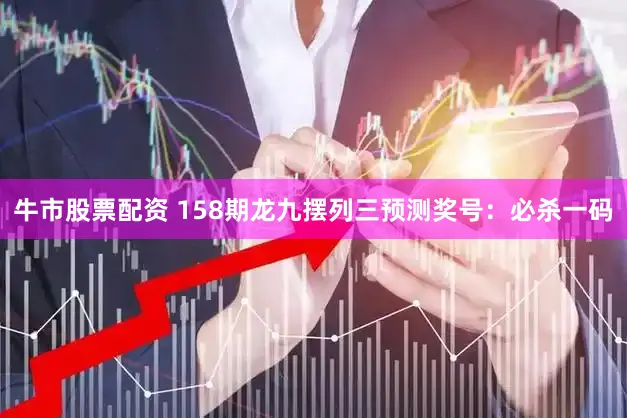 牛市股票配资 158期龙九摆列三预测奖号：必杀一码