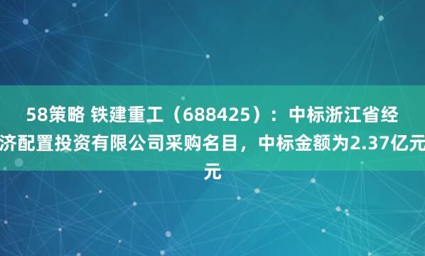 58策略 铁建重工（688425）：中标浙江省经济配置投资有限公司采购名目，中标金额为2.37亿元